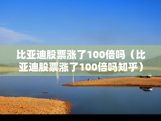 比亚迪股票涨了100倍吗（比亚迪股票涨了100倍吗知乎）
