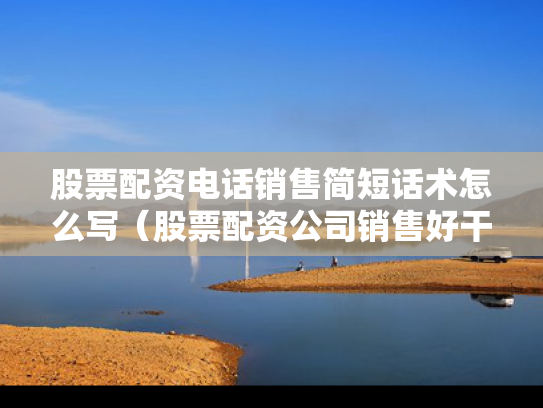 股票配资电话销售简短话术怎么写（股票配资公司销售好干吗）