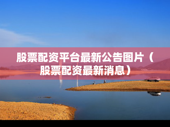 股票配资平台最新公告图片（股票配资最新消息）
