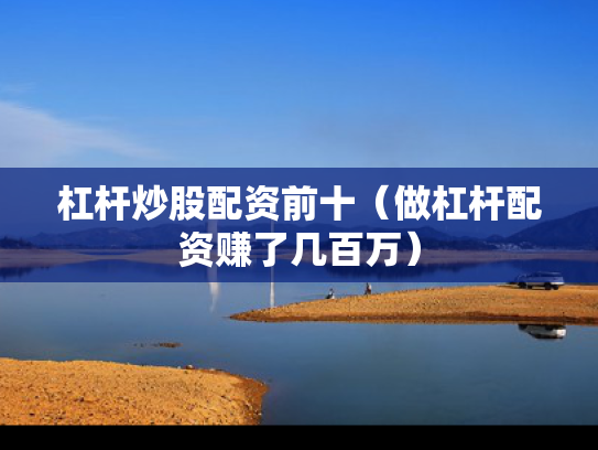 杠杆炒股配资前十（做杠杆配资赚了几百万）