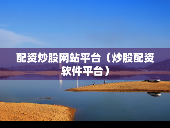 配资炒股网站平台（炒股配资软件平台）