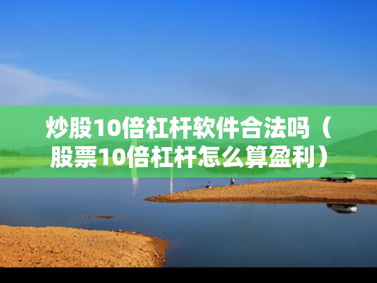 炒股10倍杠杆软件合法吗（股票10倍杠杆怎么算盈利）