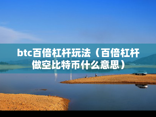 btc百倍杠杆玩法（百倍杠杆做空比特币什么意思）
