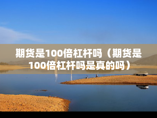 期货是100倍杠杆吗（期货是100倍杠杆吗是真的吗）