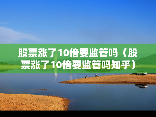 股票涨了10倍要监管吗（股票涨了10倍要监管吗知乎）