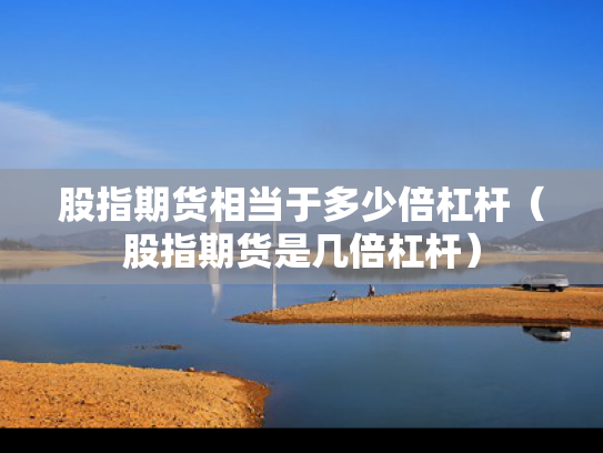 股指期货相当于多少倍杠杆（股指期货是几倍杠杆）