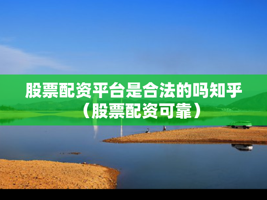 股票配资平台是合法的吗知乎（股票配资可靠）