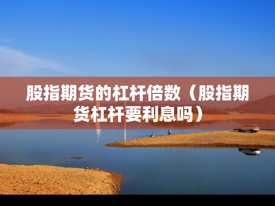 股指期货的杠杆倍数（股指期货杠杆要利息吗）