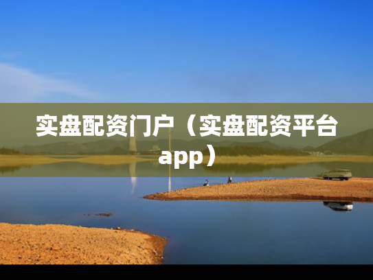 实盘配资门户（实盘配资平台app）
