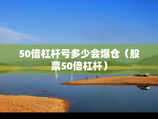 50倍杠杆亏多少会爆仓（股票50倍杠杆）