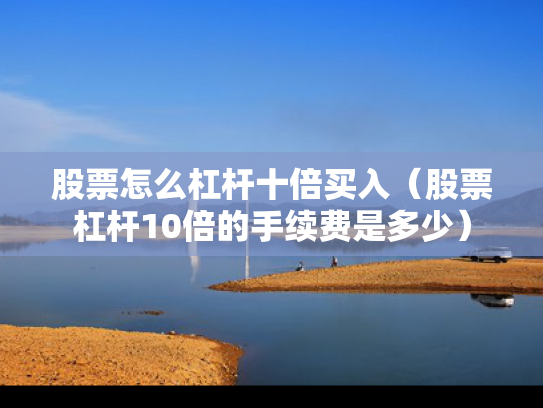 股票怎么杠杆十倍买入（股票杠杆10倍的手续费是多少）