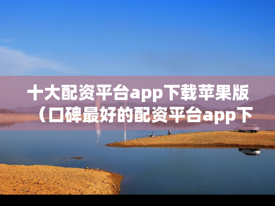 十大配资平台app下载苹果版（口碑最好的配资平台app下载）