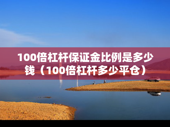 100倍杠杆保证金比例是多少钱（100倍杠杆多少平仓）