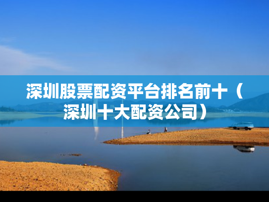 深圳股票配资平台排名前十（深圳十大配资公司）