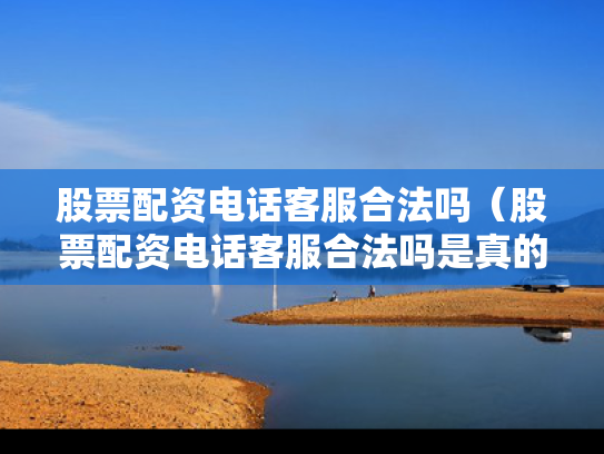 股票配资电话客服合法吗（股票配资电话客服合法吗是真的吗）