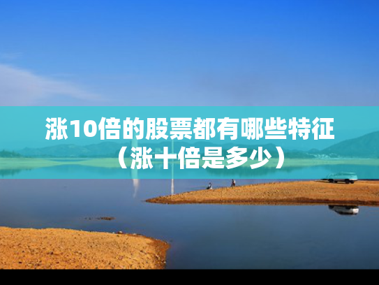 涨10倍的股票都有哪些特征（涨十倍是多少）
