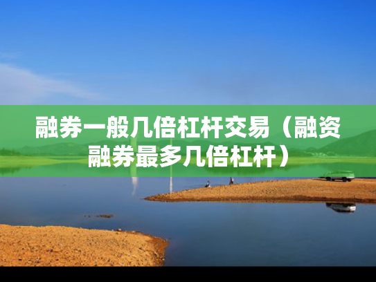 融券一般几倍杠杆交易（融资融券最多几倍杠杆）