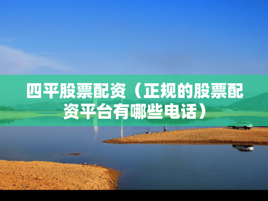 四平股票配资（正规的股票配资平台有哪些电话）