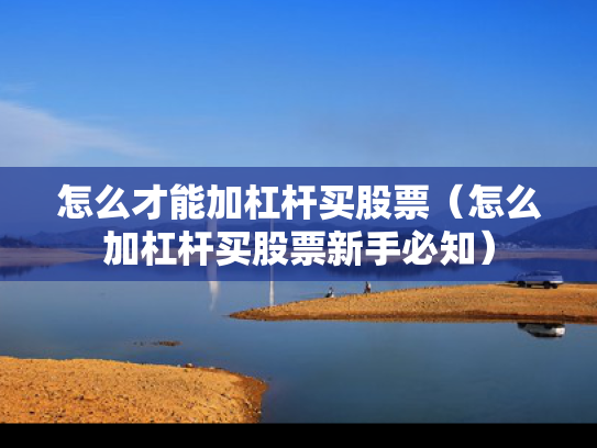 怎么才能加杠杆买股票（怎么加杠杆买股票新手必知）