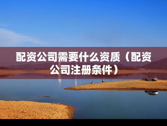 配资公司需要什么资质（配资公司注册条件）