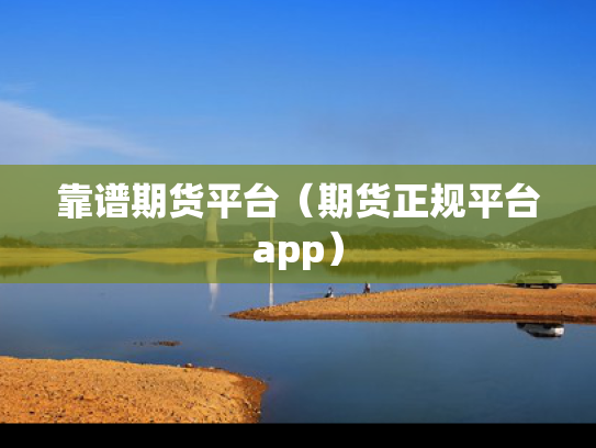 靠谱期货平台（期货正规平台app）