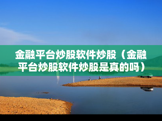金融平台炒股软件炒股（金融平台炒股软件炒股是真的吗）