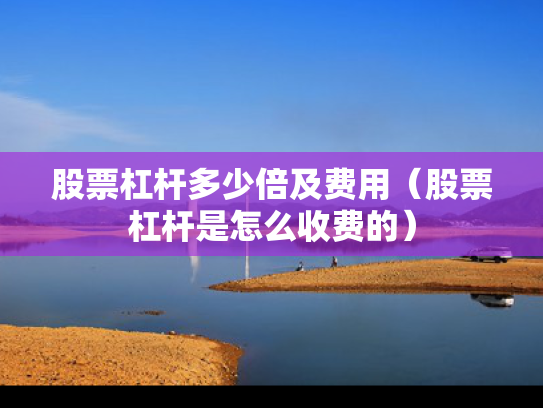 股票杠杆多少倍及费用（股票杠杆是怎么收费的）