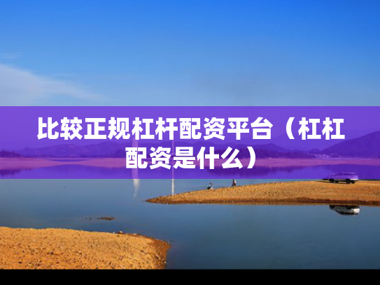 比较正规杠杆配资平台（杠杠配资是什么）