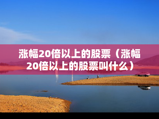 涨幅20倍以上的股票（涨幅20倍以上的股票叫什么）