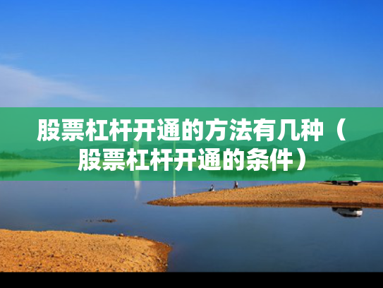 股票杠杆开通的方法有几种（股票杠杆开通的条件）