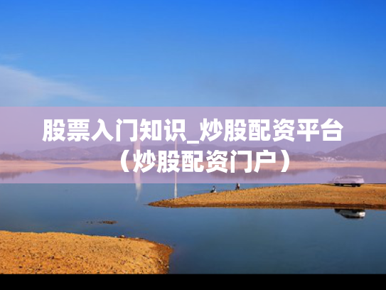 股票入门知识_炒股配资平台（炒股配资门户）