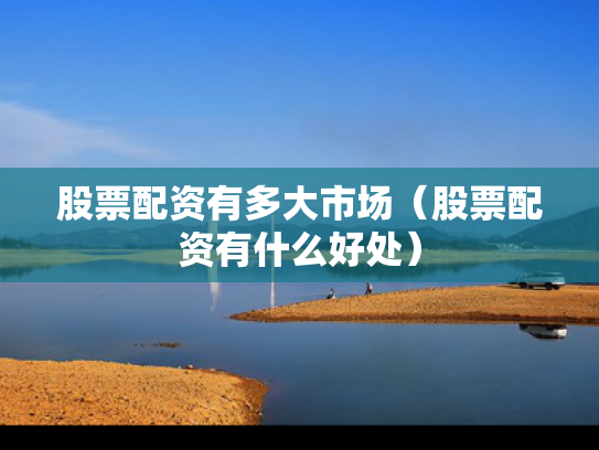 股票配资有多大市场（股票配资有什么好处）
