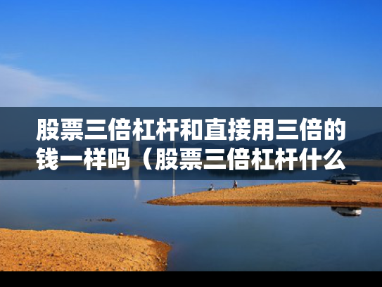 股票三倍杠杆和直接用三倍的钱一样吗（股票三倍杠杆什么意思）