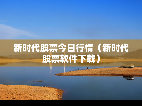 新时代股票今日行情（新时代股票软件下载）