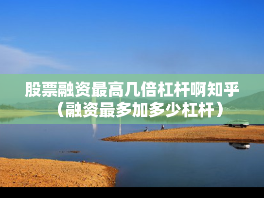 股票融资最高几倍杠杆啊知乎（融资最多加多少杠杆）