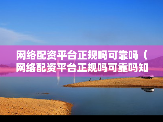 网络配资平台正规吗可靠吗（网络配资平台正规吗可靠吗知乎）
