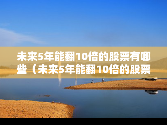 未来5年能翻10倍的股票有哪些（未来5年能翻10倍的股票有哪些呢）