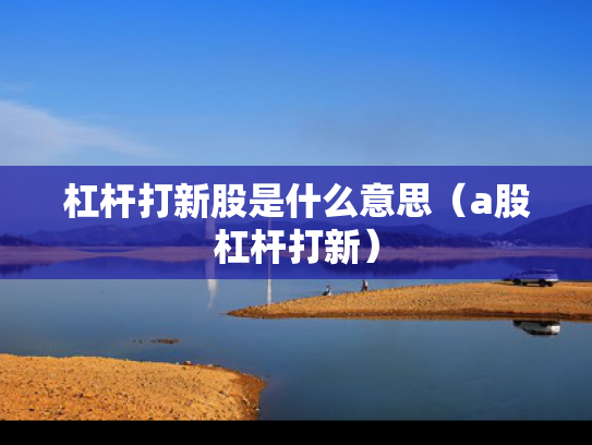 杠杆打新股是什么意思（a股杠杆打新）