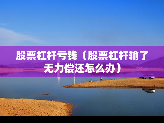 股票杠杆亏钱（股票杠杆输了无力偿还怎么办）