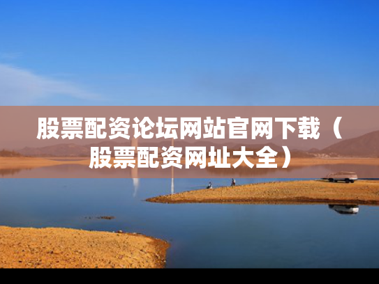 股票配资论坛网站官网下载（股票配资网址大全）