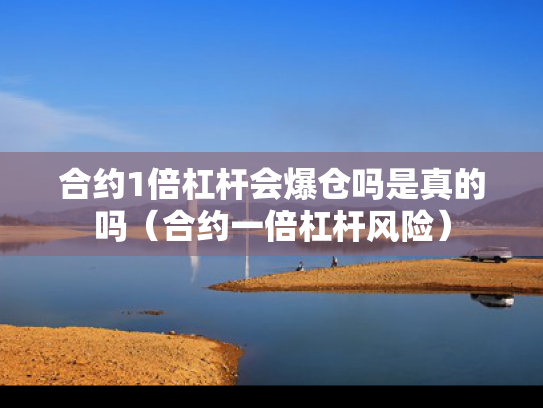 合约1倍杠杆会爆仓吗是真的吗（合约一倍杠杆风险）