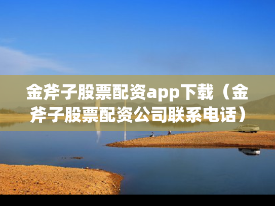 金斧子股票配资app下载（金斧子股票配资公司联系电话）