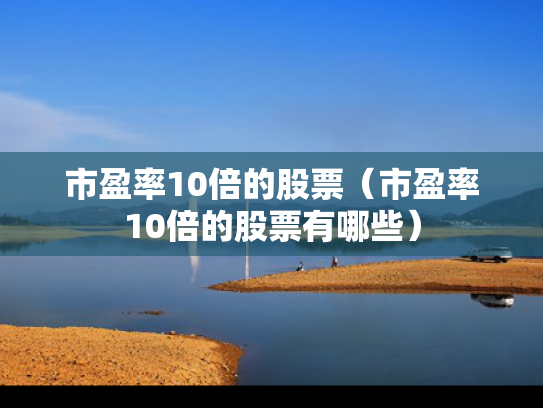 市盈率10倍的股票（市盈率10倍的股票有哪些）