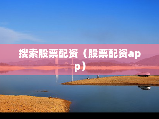 搜索股票配资（股票配资app）