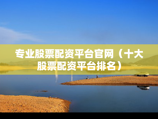 专业股票配资平台官网（十大股票配资平台排名）