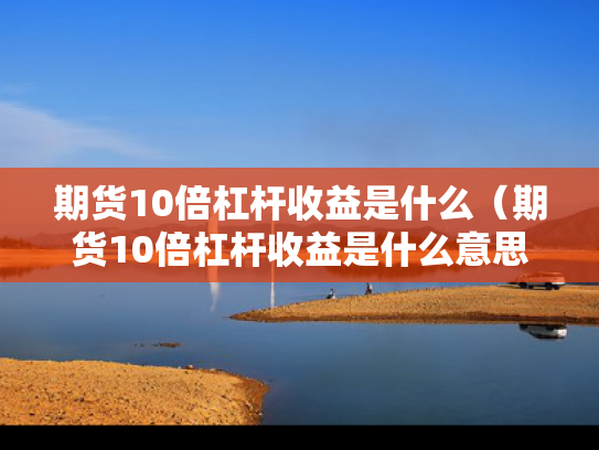 期货10倍杠杆收益是什么（期货10倍杠杆收益是什么意思）