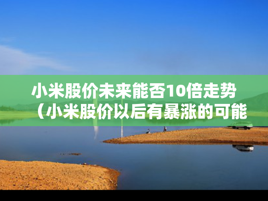小米股价未来能否10倍走势（小米股价以后有暴涨的可能吗）