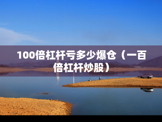 100倍杠杆亏多少爆仓（一百倍杠杆炒股）