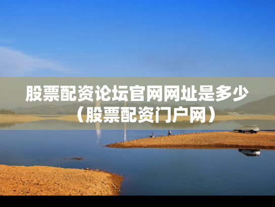 股票配资论坛官网网址是多少（股票配资门户网）