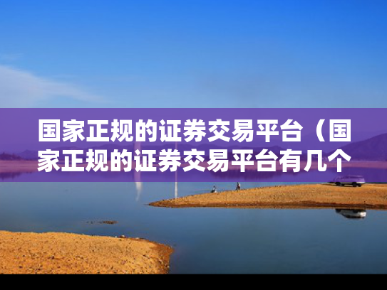 国家正规的证券交易平台（国家正规的证券交易平台有几个）